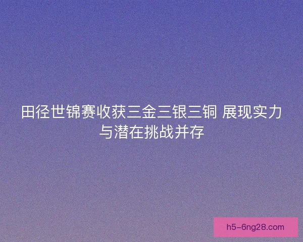 田径世锦赛收获三金三银三铜 展现实力与潜在挑战并存