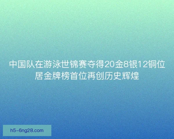 中国队在游泳世锦赛夺得20金8银12铜位居金牌榜首位再创历史辉煌