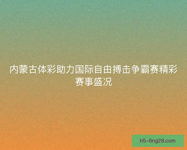 内蒙古体彩助力国际自由搏击争霸赛精彩赛事盛况