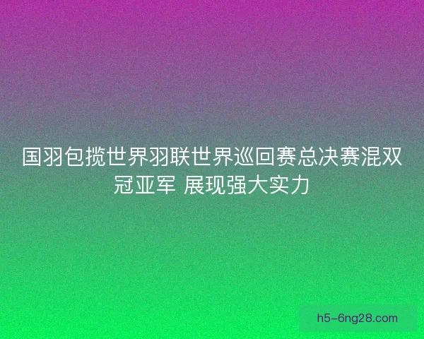 国羽包揽世界羽联世界巡回赛总决赛混双冠亚军 展现强大实力