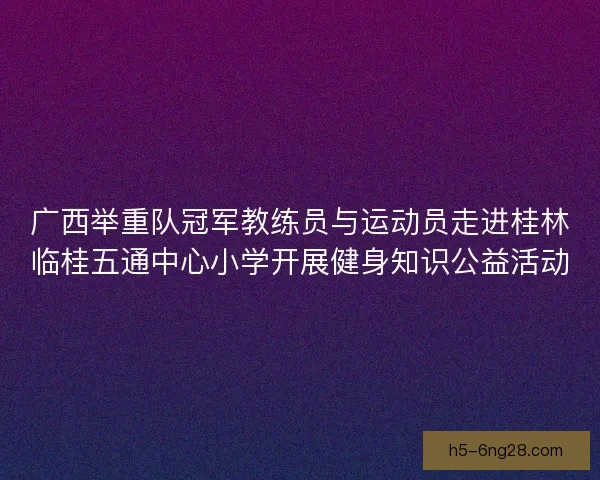 广西举重队冠军教练员与运动员走进桂林临桂五通中心小学开展健身知识公益活动