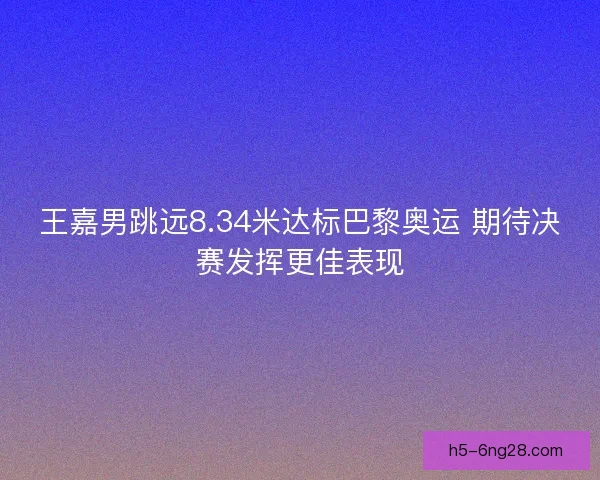 王嘉男跳远8.34米达标巴黎奥运 期待决赛发挥更佳表现