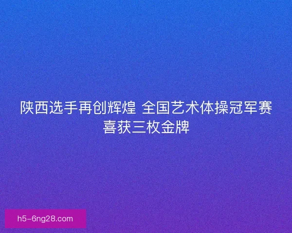 陕西选手再创辉煌 全国艺术体操冠军赛喜获三枚金牌
