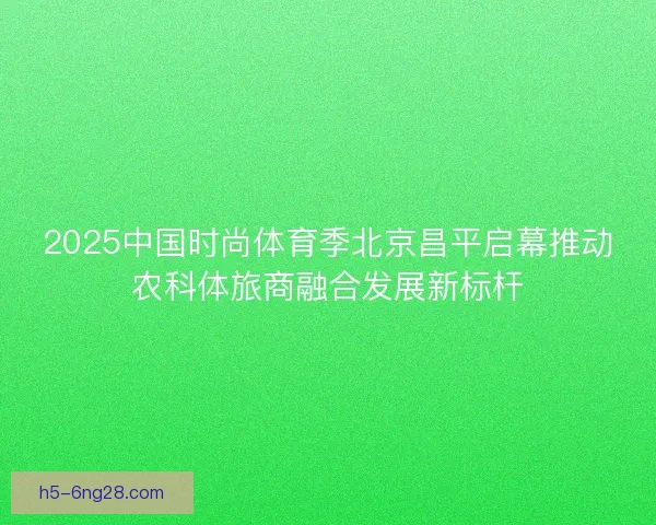 2025中国时尚体育季北京昌平启幕推动农科体旅商融合发展新标杆