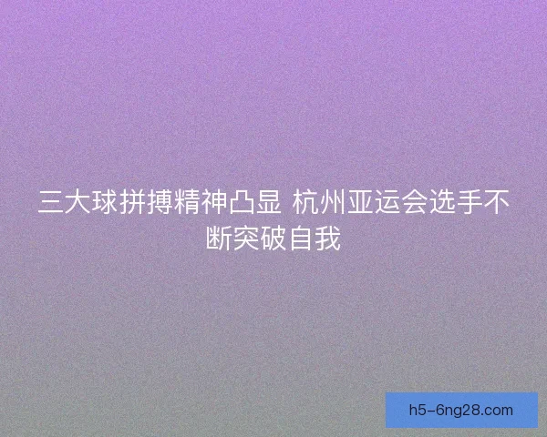 三大球拼搏精神凸显 杭州亚运会选手不断突破自我
