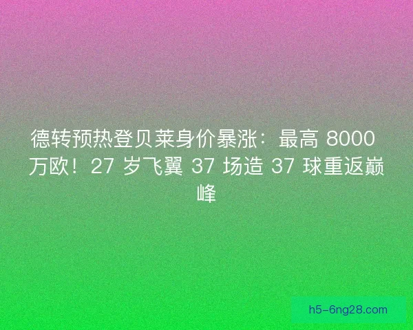 德转预热登贝莱身价暴涨：最高 8000 万欧！27 岁飞翼 37 场造 37 球重返巅峰