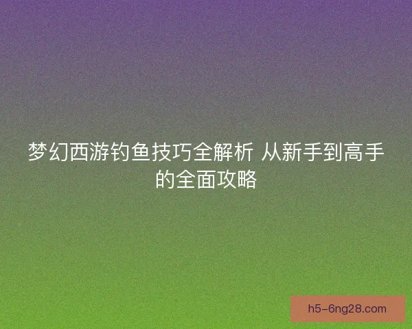 梦幻西游钓鱼技巧全解析 从新手到高手的全面攻略