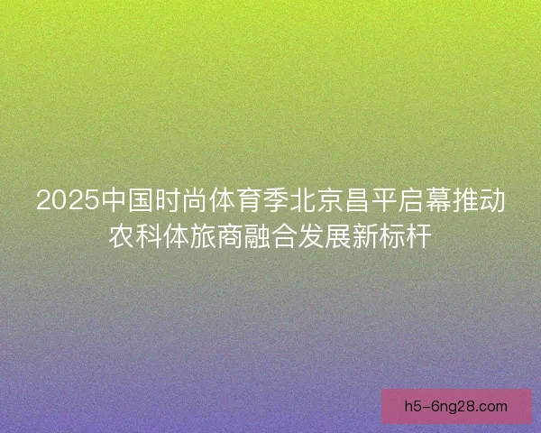 2025中国时尚体育季北京昌平启幕推动农科体旅商融合发展新标杆