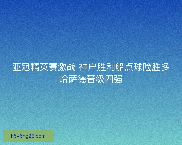 亚冠精英赛激战 神户胜利船点球险胜多哈萨德晋级四强