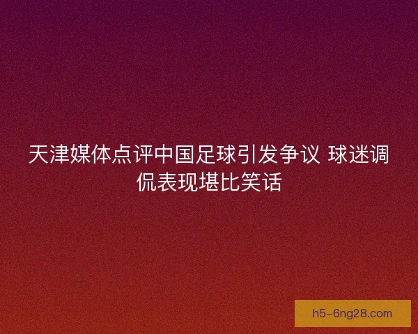 天津媒体点评中国足球引发争议 球迷调侃表现堪比笑话