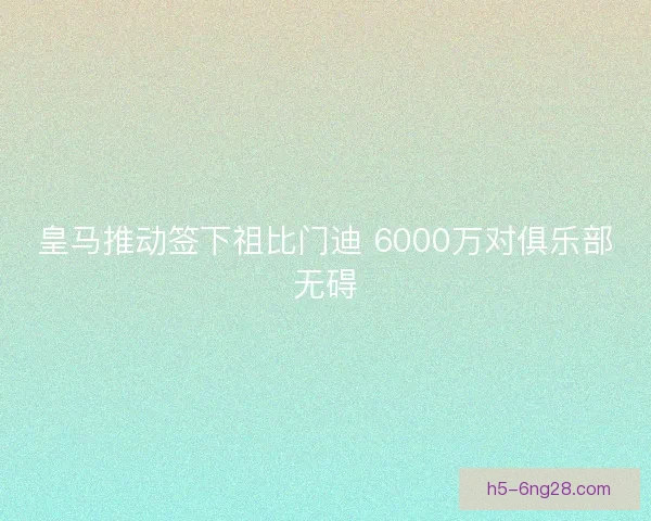皇马推动签下祖比门迪 6000万对俱乐部无碍 皇马推动签下祖比门迪 6000万对俱乐部无碍