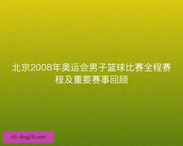 北京2008年奥运会男子篮球比赛全程赛程及重要赛事回顾 北京2008年奥运会男子篮球比赛全程赛程及重要赛事回顾