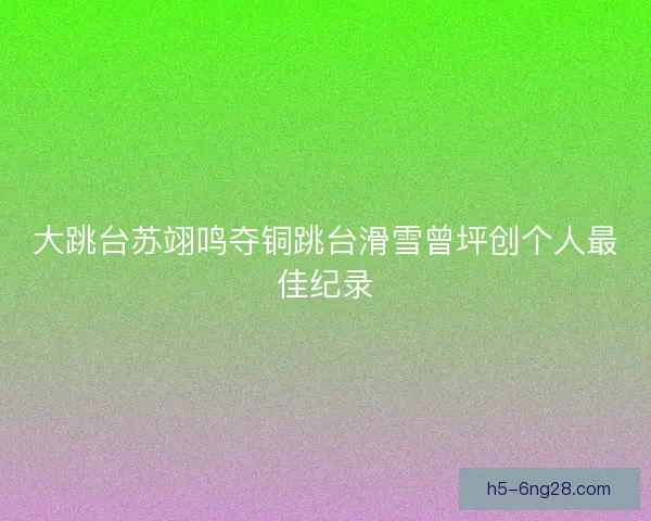 大跳台苏翊鸣夺铜跳台滑雪曾坪创个人最佳纪录 大跳台苏翊鸣夺铜跳台滑雪曾坪创个人最佳纪录