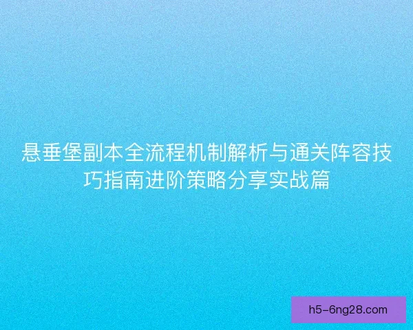 悬垂堡副本全流程机制解析与通关阵容技巧指南进阶策略分享实战篇 悬垂堡副本全流程机制解析与通关阵容技巧指南进阶策略分享实战篇