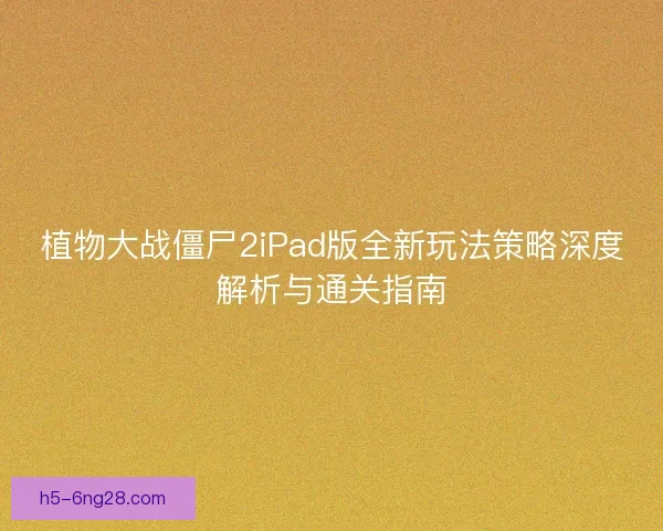 植物大战僵尸2iPad版全新玩法策略深度解析与通关指南 植物大战僵尸2iPad版全新玩法策略深度解析与通关指南