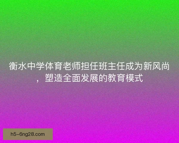 衡水中学体育老师担任班主任成为新风尚，塑造全面发展的教育模式