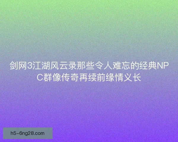 剑网3江湖风云录那些令人难忘的经典NPC群像传奇再续前缘情义长 剑网3江湖风云录那些令人难忘的经典NPC群像传奇再续前缘情义长