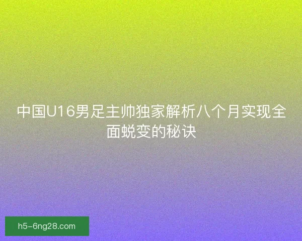 中国U16男足主帅独家解析八个月实现全面蜕变的秘诀