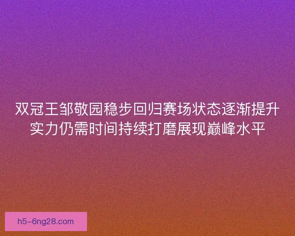 双冠王邹敬园稳步回归赛场状态逐渐提升实力仍需时间持续打磨展现巅峰水平