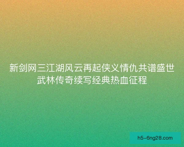 新剑网三江湖风云再起侠义情仇共谱盛世武林传奇续写经典热血征程