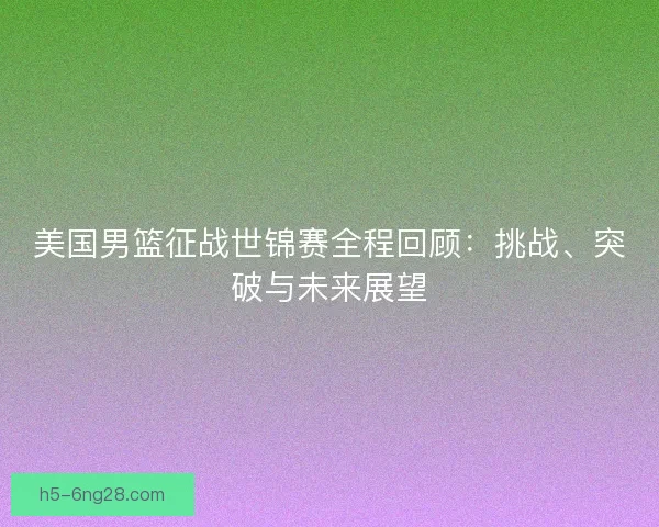 美国男篮征战世锦赛全程回顾：挑战、突破与未来展望