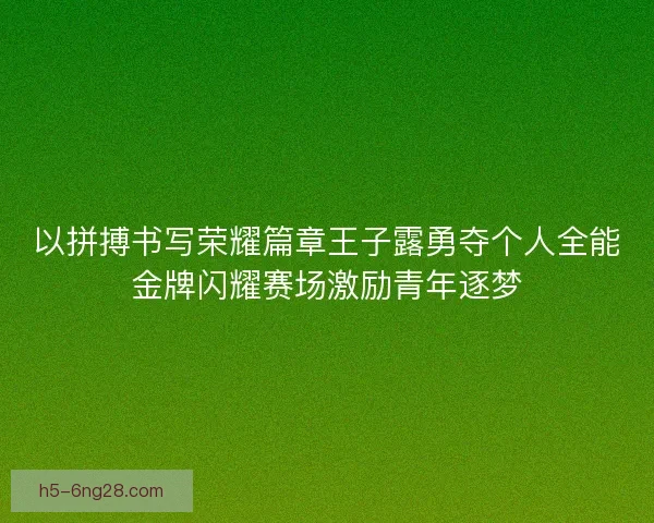 以拼搏书写荣耀篇章王子露勇夺个人全能金牌闪耀赛场激励青年逐梦