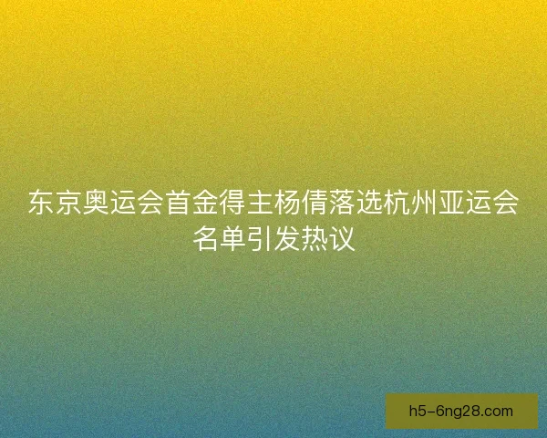 东京奥运会首金得主杨倩落选杭州亚运会名单引发热议