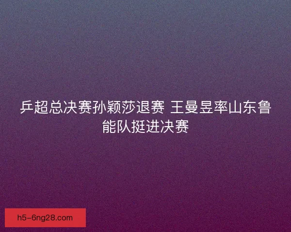 乒超总决赛孙颖莎退赛 王曼昱率山东鲁能队挺进决赛